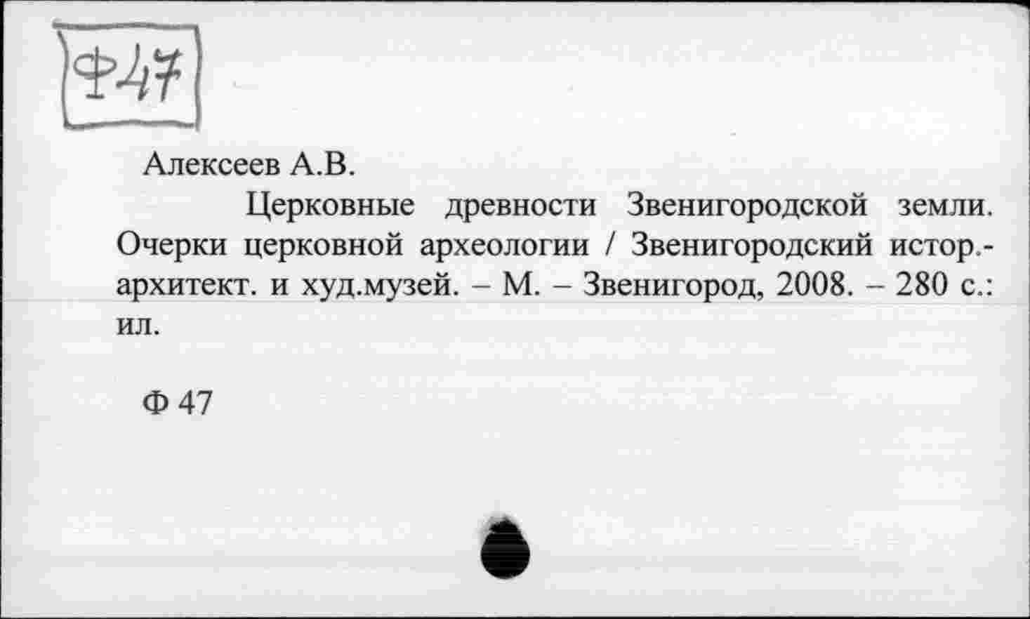 ﻿Алексеев А.В.
Церковные древности Звенигородской земли. Очерки церковной археологии / Звенигородский истор.-архитект. и худ.музей. - М. - Звенигород, 2008. - 280 с.: ил.
Ф 47